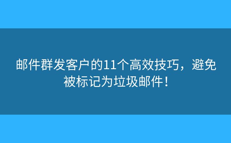 邮件群发客户的11个高效技巧，避免被标记为垃圾邮件！
