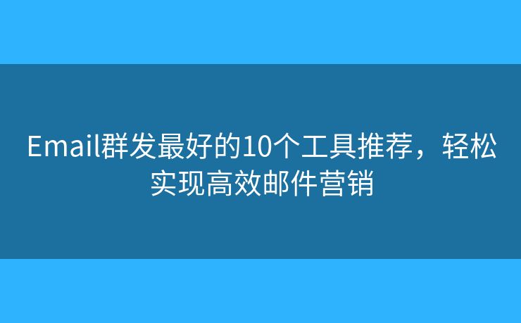 Email群发最好的10个工具推荐，轻松实现高效邮件营销
