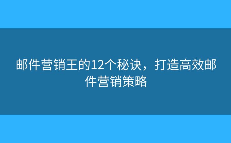 邮件营销王的12个秘诀，打造高效邮件营销策略