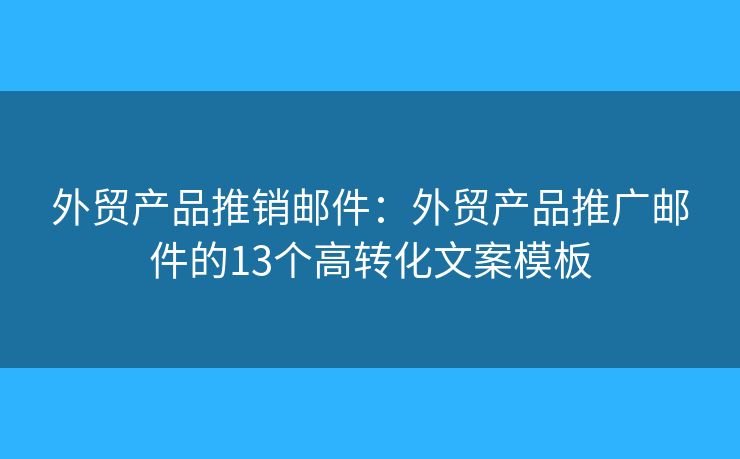 外贸产品推销邮件:外贸产品推广邮件的13个高转化文案模板 外贸产品推销邮件:外贸产品推广邮件的13个高转化文案模板