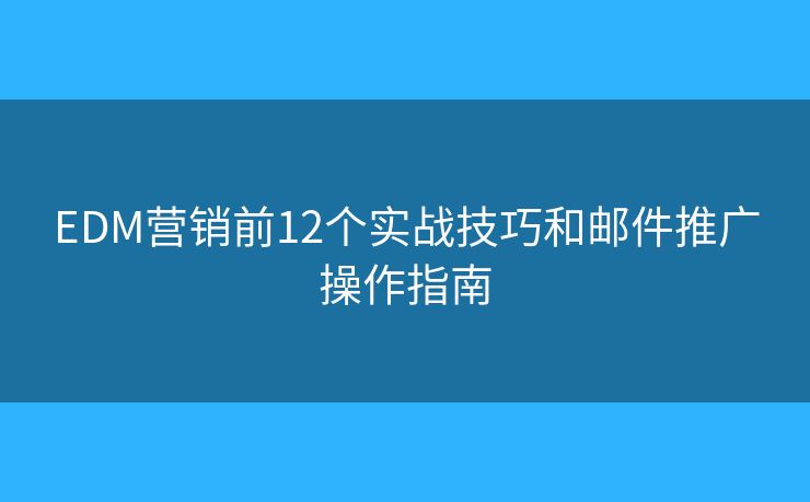 EDM营销前12个实战技巧和邮件推广操作指南