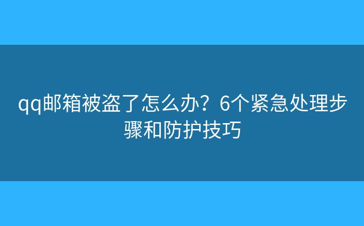 qq邮箱被盗了怎么办？6个紧急处理步骤和防护技巧
