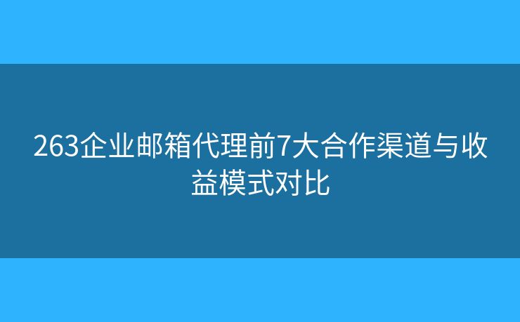 263企业邮箱代理前7大合作渠道与收益模式对比 263企业邮箱代理前7大合作渠道与收益模式对比