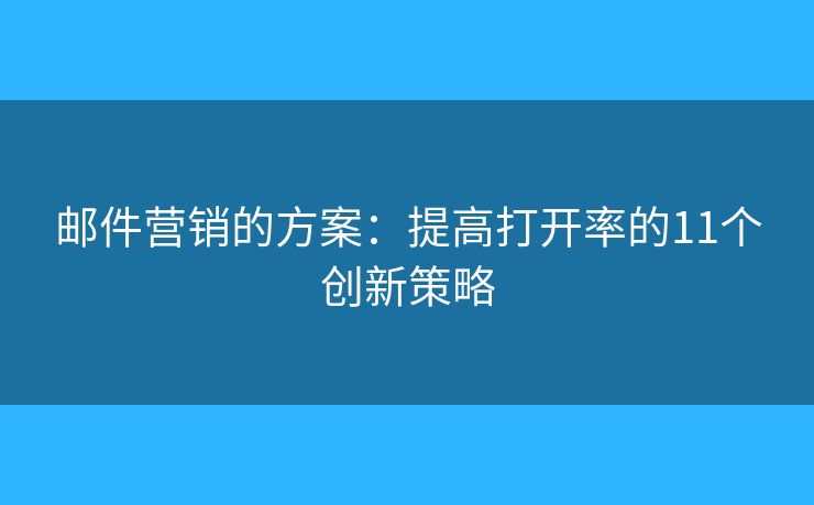 邮件营销的方案：提高打开率的11个创新策略