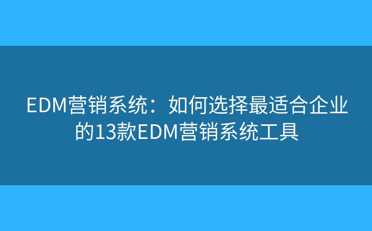 EDM营销系统：如何选择最适合企业的13款EDM营销系统工具