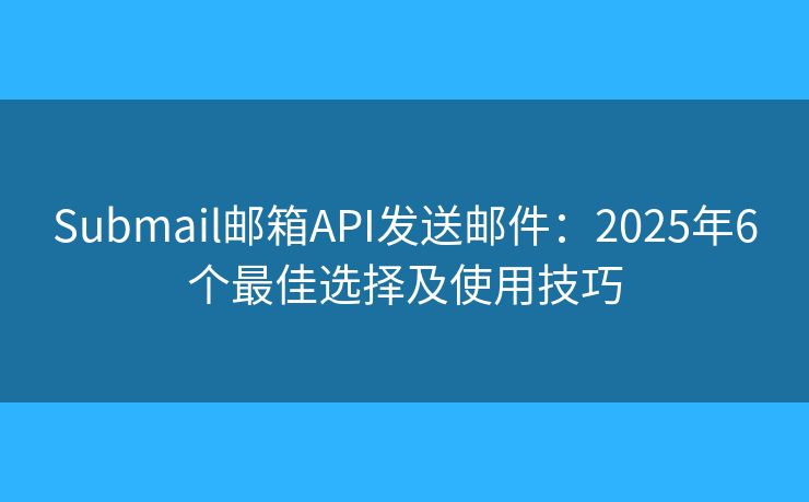 Submail邮箱API发送邮件：2025年6个最佳选择及使用技巧