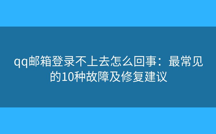 qq邮箱登录不上去怎么回事：最常见的10种故障及修复建议