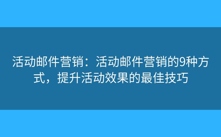 活动邮件营销：活动邮件营销的9种方式，提升活动效果的最佳技巧