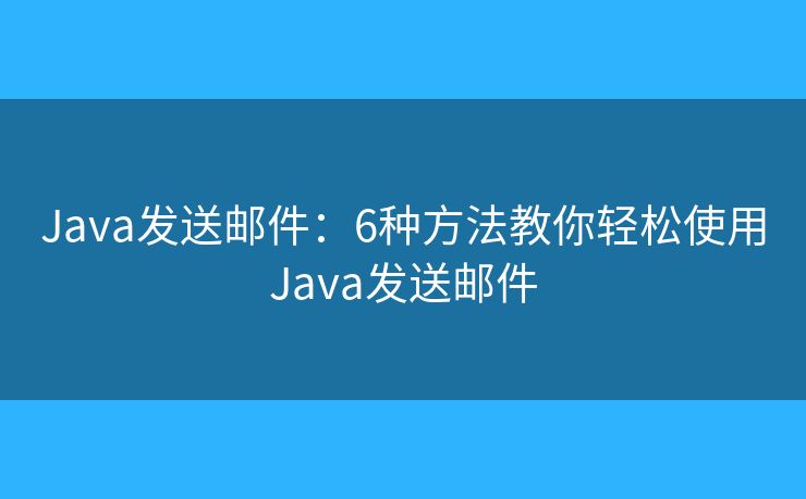 Java发送邮件：6种方法教你轻松使用Java发送邮件