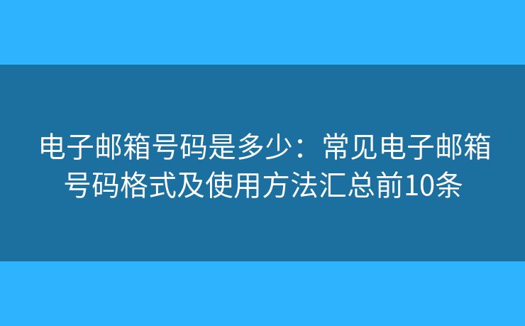 电子邮箱号码是多少:常见电子邮箱号码格式及使用方法汇总前10条 电子邮箱号码是多少:常见电子邮箱号码格式及使用方法汇总前10条
