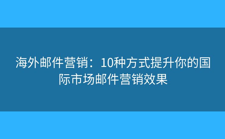 海外邮件营销：10种方式提升你的国际市场邮件营销效果