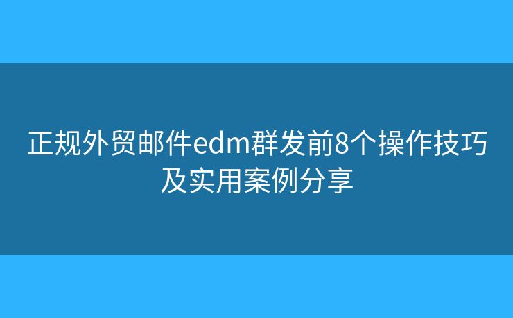 正规外贸邮件edm群发前8个操作技巧及实用案例分享