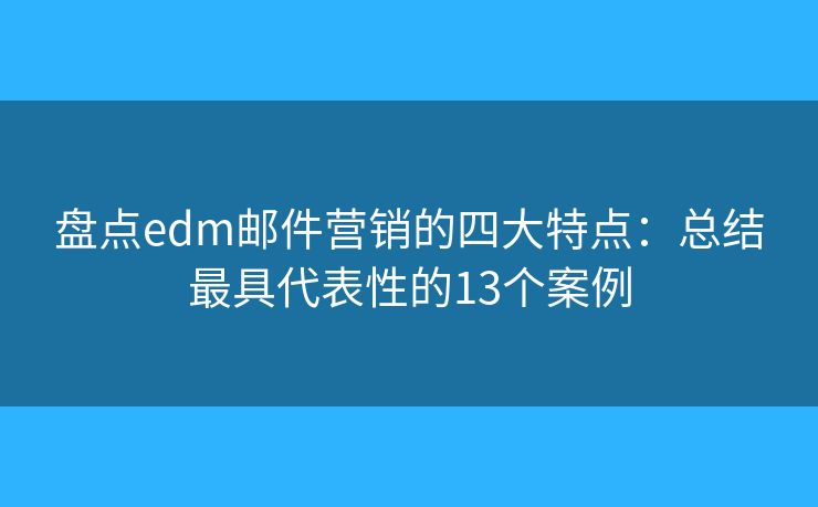 盘点edm邮件营销的四大特点：总结最具代表性的13个案例