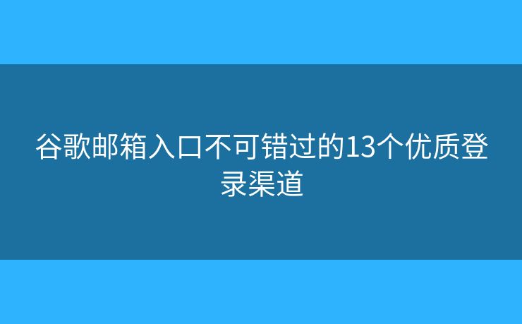 谷歌邮箱入口不可错过的13个优质登录渠道 谷歌邮箱入口不可错过的13个优质登录渠道