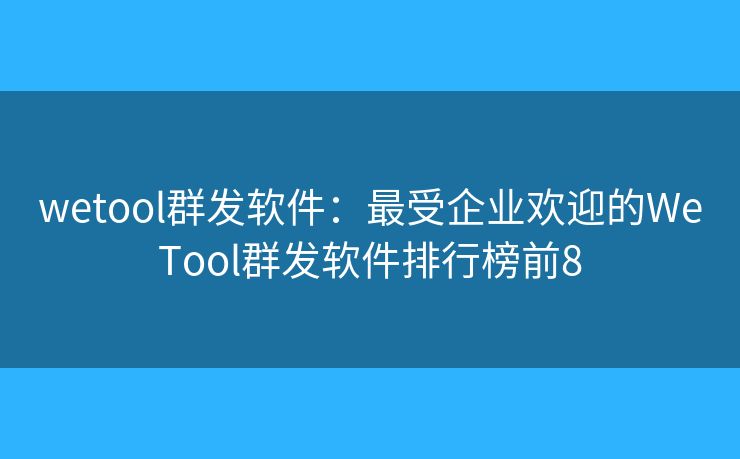 wetool群发软件：最受企业欢迎的WeTool群发软件排行榜前8