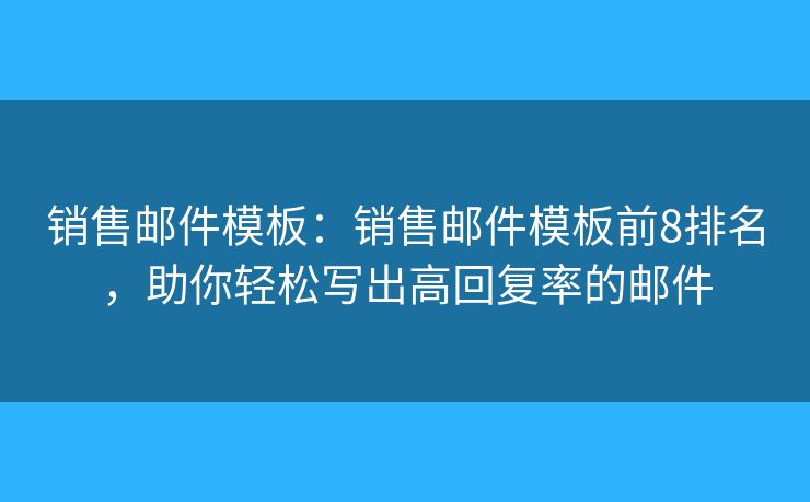 销售邮件模板：销售邮件模板前8排名，助你轻松写出高回复率的邮件