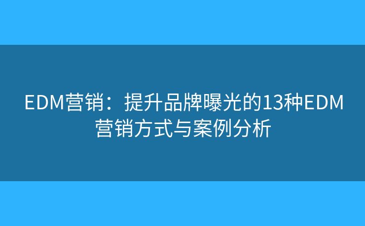 EDM营销：提升品牌曝光的13种EDM营销方式与案例分析