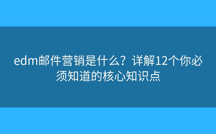 edm邮件营销是什么？详解12个你必须知道的核心知识点
