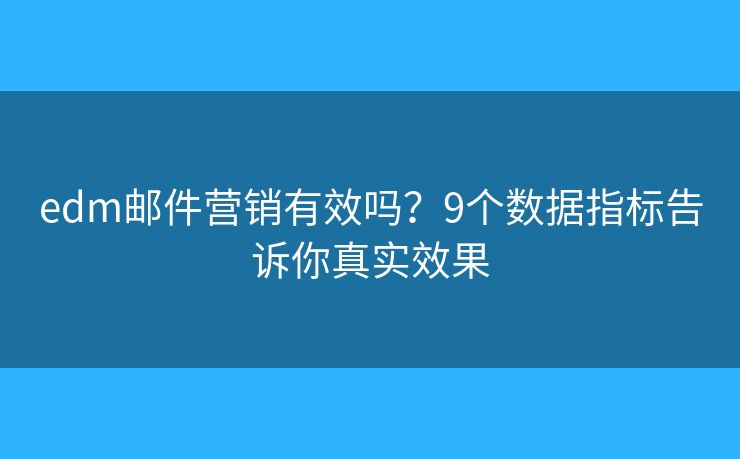 edm邮件营销有效吗？9个数据指标告诉你真实效果