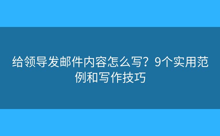 给领导发邮件内容怎么写？9个实用范例和写作技巧
