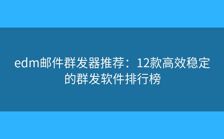 edm邮件群发器推荐：12款高效稳定的群发软件排行榜