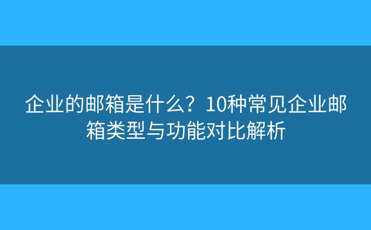 企业的邮箱是什么？10种常见企业邮箱类型与功能对比解析