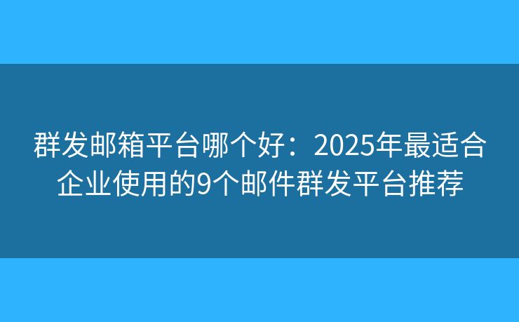 群发邮箱平台哪个好：2025年最适合企业使用的9个邮件群发平台推荐