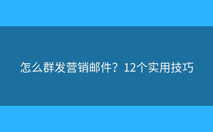 怎么群发营销邮件？12个实用技巧