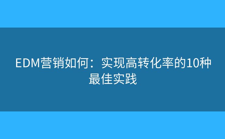 EDM营销如何：实现高转化率的10种最佳实践