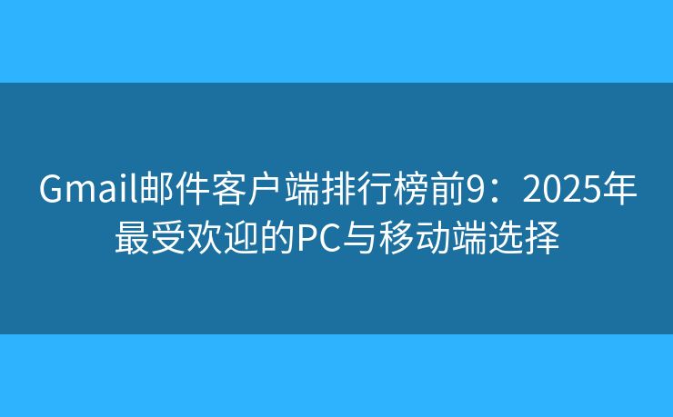 Gmail邮件客户端排行榜前9：2025年最受欢迎的PC与移动端选择
