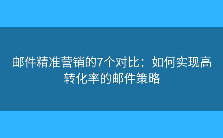 邮件精准营销的7个对比：如何实现高转化率的邮件策略
