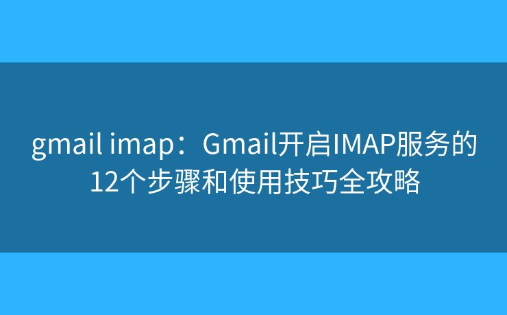 gmail imap：Gmail开启IMAP服务的12个步骤和使用技巧全攻略