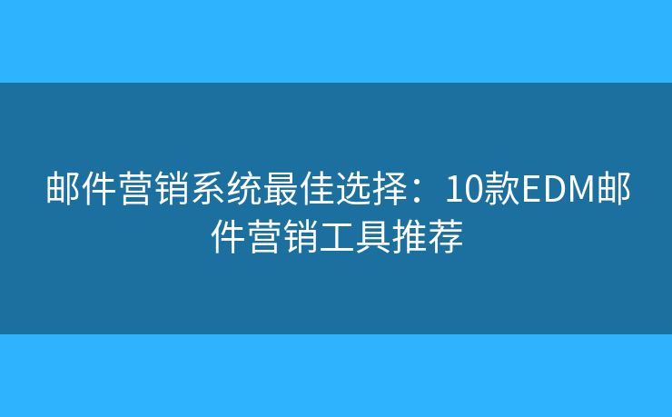 邮件营销系统最佳选择：10款EDM邮件营销工具推荐