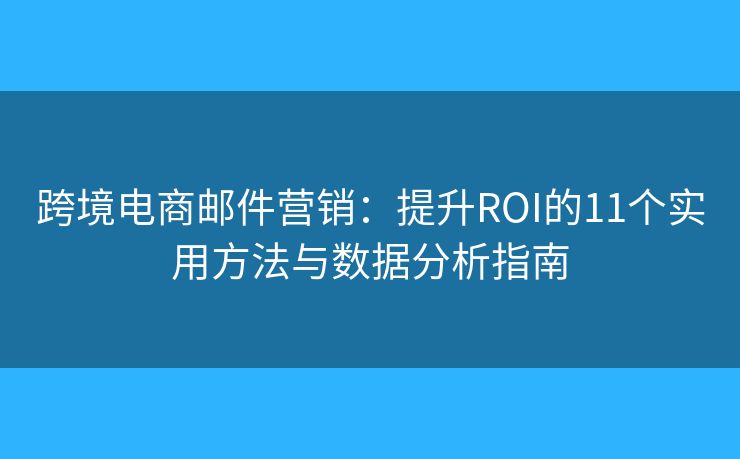跨境电商邮件营销:提升ROI的11个实用方法与数据分析指南 跨境电商邮件营销:提升ROI的11个实用方法与数据分析指南