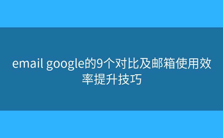 email google的9个对比及邮箱使用效率提升技巧