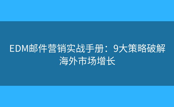 EDM邮件营销实战手册：9大策略破解海外市场增长