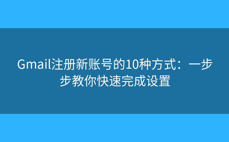 Gmail注册新账号的10种方式：一步步教你快速完成设置