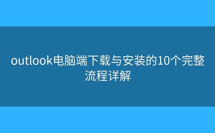 outlook电脑端下载与安装的10个完整流程详解