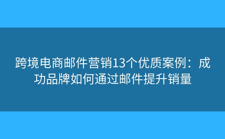 跨境电商邮件营销13个优质案例：成功品牌如何通过邮件提升销量