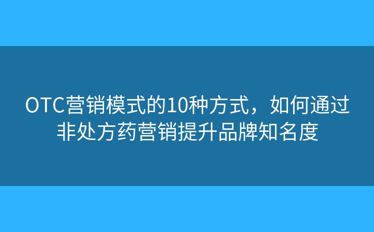 OTC营销模式的10种方式，如何通过非处方药营销提升品牌知名度