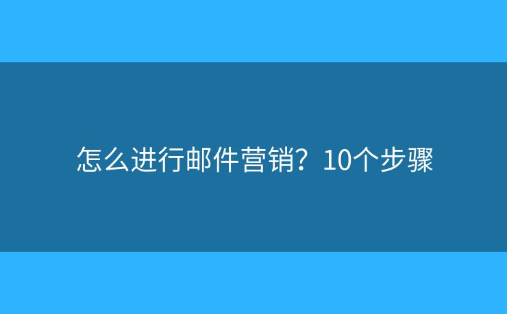 怎么进行邮件营销？10个步骤