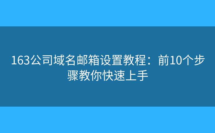 163公司域名邮箱设置教程：前10个步骤教你快速上手