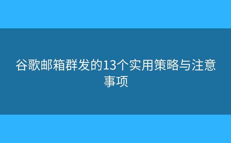 谷歌邮箱群发的13个实用策略与注意事项 谷歌邮箱群发的13个实用策略与注意事项