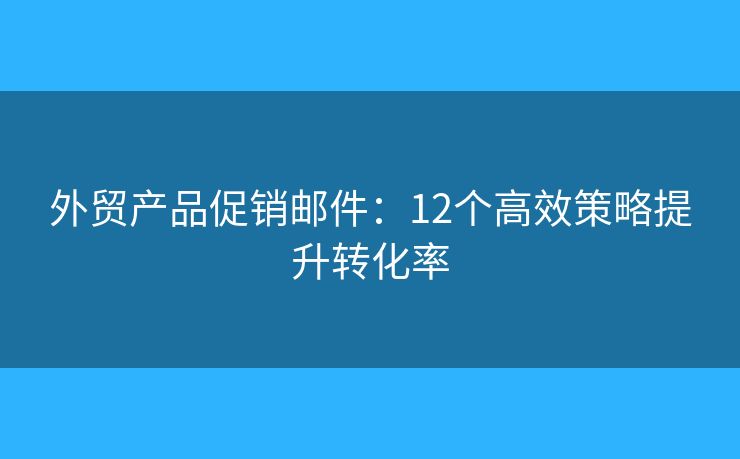 外贸产品促销邮件：12个高效策略提升转化率
