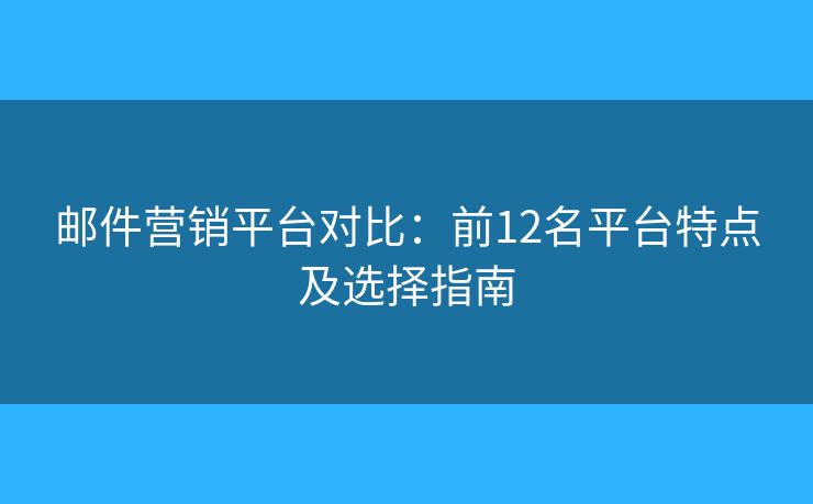 邮件营销平台对比：前12名平台特点及选择指南