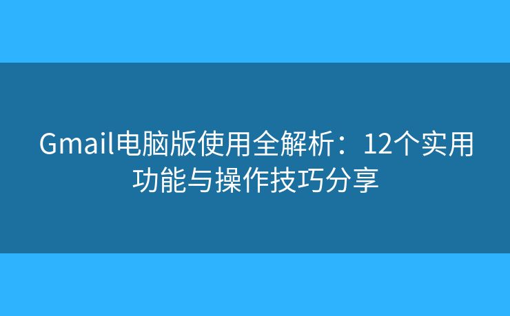 Gmail电脑版使用全解析：12个实用功能与操作技巧分享