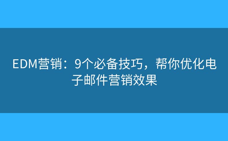 EDM营销：9个必备技巧，帮你优化电子邮件营销效果