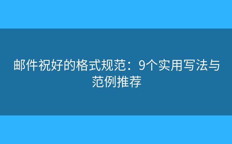 邮件祝好的格式规范:9个实用写法与范例推荐 邮件祝好的格式规范:9个实用写法与范例推荐