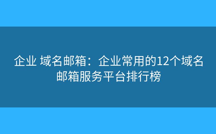 企业 域名邮箱：企业常用的12个域名邮箱服务平台排行榜