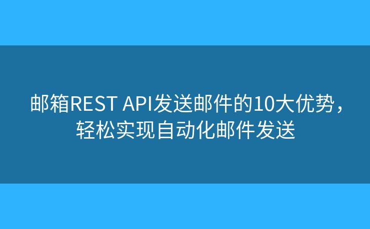 邮箱REST API发送邮件的10大优势，轻松实现自动化邮件发送